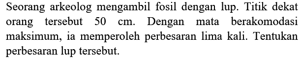 Seorang arkeolog mengambil fosil dengan lup. Titik dekat orang tersebut  50 cm . Dengan mata berakomodasi maksimum, ia memperoleh perbesaran lima kali. Tentukan perbesaran lup tersebut.