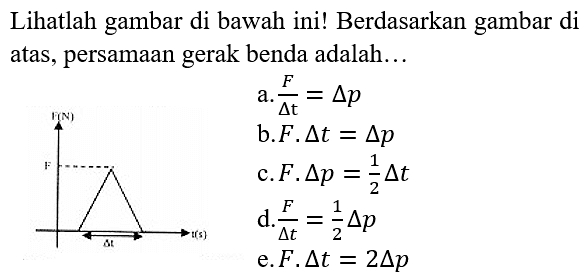 Lihatlah gambar di bawah ini! Berdasarkan gambar di atas, persamaan gerak benda adalah...
ar(N)    a.  (F)/(segitiga t)=segitiga p 
b.  F . segitiga t=segitiga p 
c.  F . segitiga p=(1)/(2) segitiga t 
d.  (F)/(segitiga t)=(1)/(2) segitiga p 
e.  F . segitiga t=2 segitiga p 