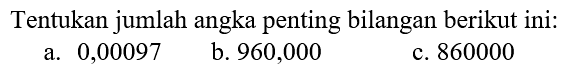 Tentukan jumlah angka penting bilangan berikut ini:
a. 0,00097
b. 960,000
c. 860000