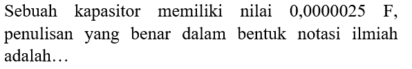 Sebuah kapasitor memiliki nilai 0,0000025 F, penulisan yang benar dalam bentuk notasi ilmiah adalah...