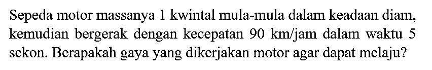 Sepeda motor massanya 1 kwintal mula-mula dalam keadaan diam, kemudian bergerak dengan kecepatan  90 ~km / jam  dalam waktu 5 sekon. Berapakah gaya yang dikerjakan motor agar dapat melaju?