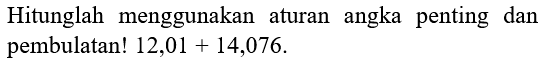 Hitunglah menggunakan aturan angka penting dan pembulatan!  12,01+14,076 .