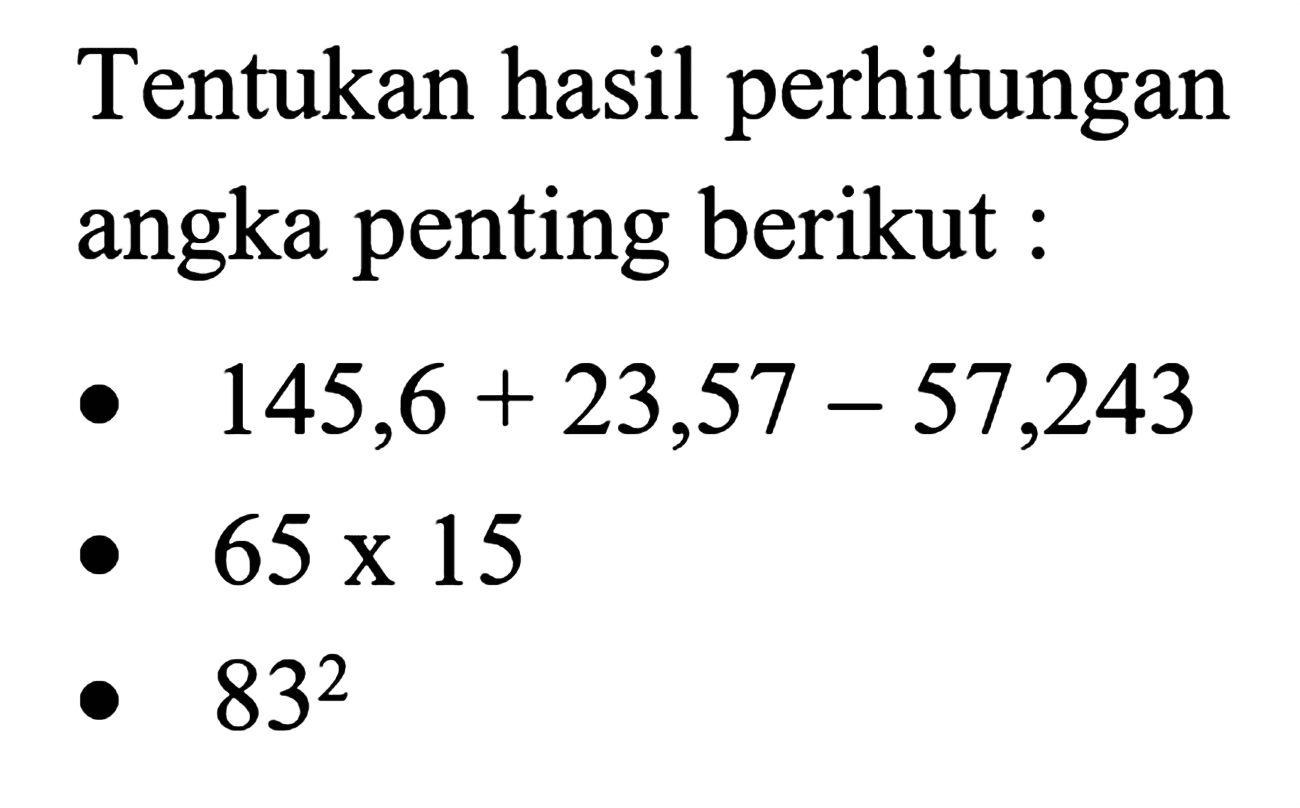 Tentukan hasil perhitungan angka penting berikut: 
145,6 + 23,57 - 57,243 
65 x 15 
83^2