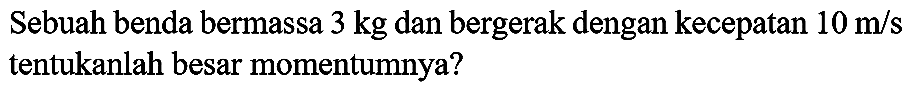 Sebuah benda bermassa  3 kg  dan bergerak dengan kecepatan  10 m / s  tentukanlah besar momentumnya?