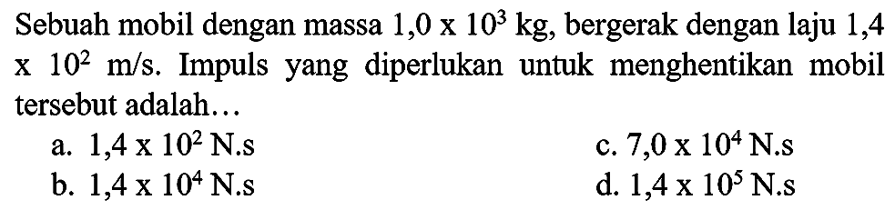 Sebuah mobil dengan massa  1,0 x 10^(3) kg , bergerak dengan laju 1,4  x 10^(2) m / s . Impuls yang diperlukan untuk menghentikan mobil tersebut adalah...
a.  1,4 x 10^(2) ~N . s 
c.  7,0 x 10^(4) ~N . s 
b.  1,4 x 10^(4) ~N . s 
d.  1,4 x 10^(5) ~N . s 