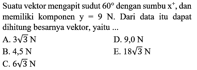 Suatu vektor mengapit sudut  60  dengan sumbu  x^(+) , dan memiliki komponen  y=9  N. Dari data itu dapat dihitung besarnya vektor, yaitu ...