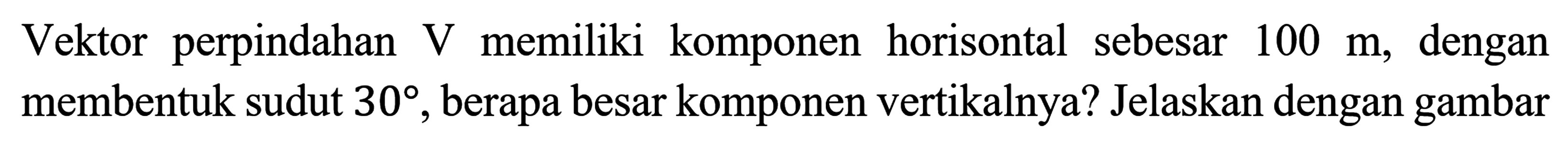 Vektor perpindahan V memiliki komponen horisontal sebesar 100 m, dengan membentuk sudut 30, berapa besar komponen vertikalnya? Jelaskan dengan gambar