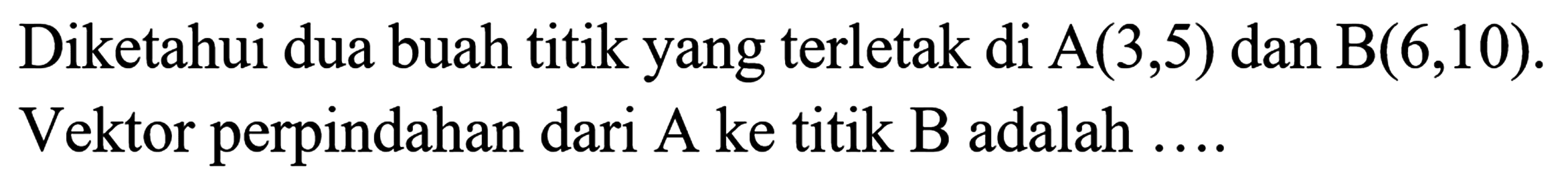 Diketahui dua buah titik yang terletak di A (3, 5) dan B (6, 10). Vektor perpindahan dari A ke titik B adalah ....