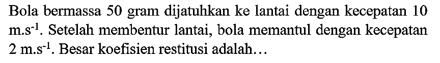 Bola bermassa 50 gram dijatuhkan ke lantai dengan kecepatan 10  m . s^(-1) . Setelah membentur lantai, bola memantul dengan kecepatan  2 m . s^(-1) . Besar koefisien restitusi adalah...