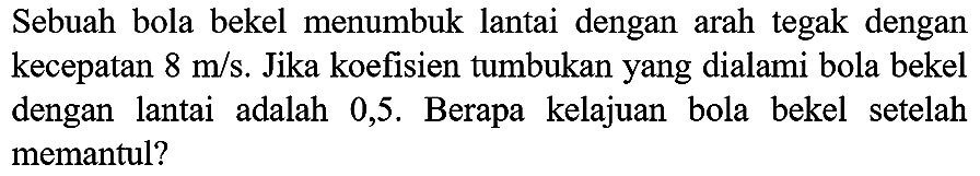 Sebuah bola bekel menumbuk lantai dengan arah tegak dengan kecepatan  8 m / s . Jika koefisien tumbukan yang dialami bola bekel dengan lantai adalah 0,5 . Berapa kelajuan bola bekel setelah memantul?