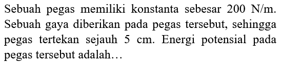 Sebuah pegas memiliki konstanta sebesar  200 ~N / m . Sebuah gaya diberikan pada pegas tersebut, sehingga pegas tertekan sejauh  5 cm . Energi potensial pada pegas tersebut adalah...