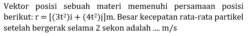 Vektor posisi sebuah materi memenuhi persamaan posisi berikut:  r=[(3 t^(2)) i+(4 t^(2)) j] m . Besar kecepatan rata-rata partikel setelah bergerak selama 2 sekon adalah ....  m / s