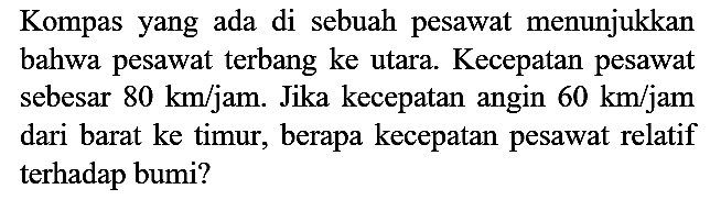 Kompas yang ada di sebuah pesawat menunjukkan bahwa pesawat terbang ke utara. Kecepatan pesawat sebesar  80 km / jam . Jika kecepatan angin  60 km / jam  dari barat ke timur, berapa kecepatan pesawat relatif terhadap bumi?