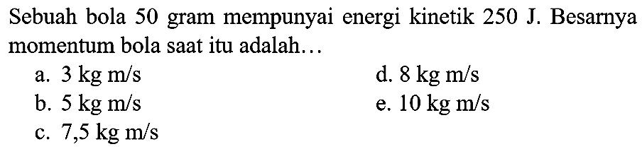 Sebuah bola 50 gram mempunyai energi kinetik  250 ~J . Besarnya momentum bola saat itu adalah...
a.  3 kg m / s 
d.  8 kg m / s 
b.  5 kg m / s 
e.  10 kg m / s 
c.  7,5 kg m / s 