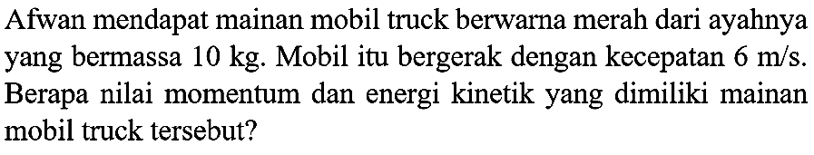 Afwan mendapat mainan mobil truck berwarna merah dari ayahnya yang bermassa  10 kg . Mobil itu bergerak dengan kecepatan  6 m / s . Berapa nilai momentum dan energi kinetik yang dimiliki mainan mobil truck tersebut?