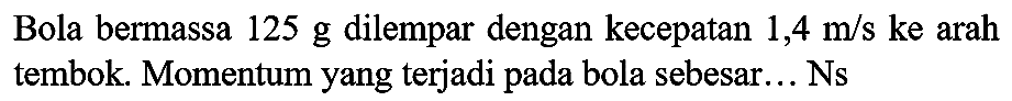 Bola bermassa  125 ~g  dilempar dengan kecepatan  1,4 m / s  ke arah tembok. Momentum yang terjadi pada bola sebesar... Ns