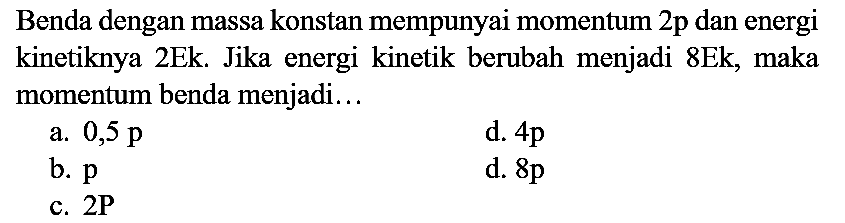 Benda dengan massa konstan mempunyai momentum  2 p  dan energi kinetiknya 2Ek. Jika energi kinetik berubah menjadi  8 Ek , maka momentum benda menjadi...
a.  0,5 p 
d.  4 p 
b.  p 
d.  8 p 
c.  2 {P) 