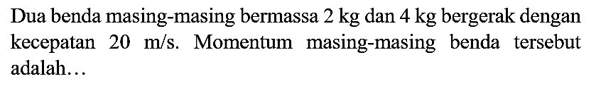 Dua benda masing-masing bermassa  2 kg  dan  4 kg  bergerak dengan kecepatan  20 m / s . Momentum masing-masing benda tersebut adalah...