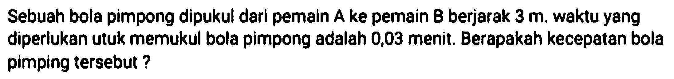 Sebuah bola pimpong dipukul dari pemain  A  ke pemain  B  berjarak  3 m . waktu yang diperlukan utuk memukul bola pimpong adalah 0,03 menit. Berapakah kecepatan bola pimping tersebut ?