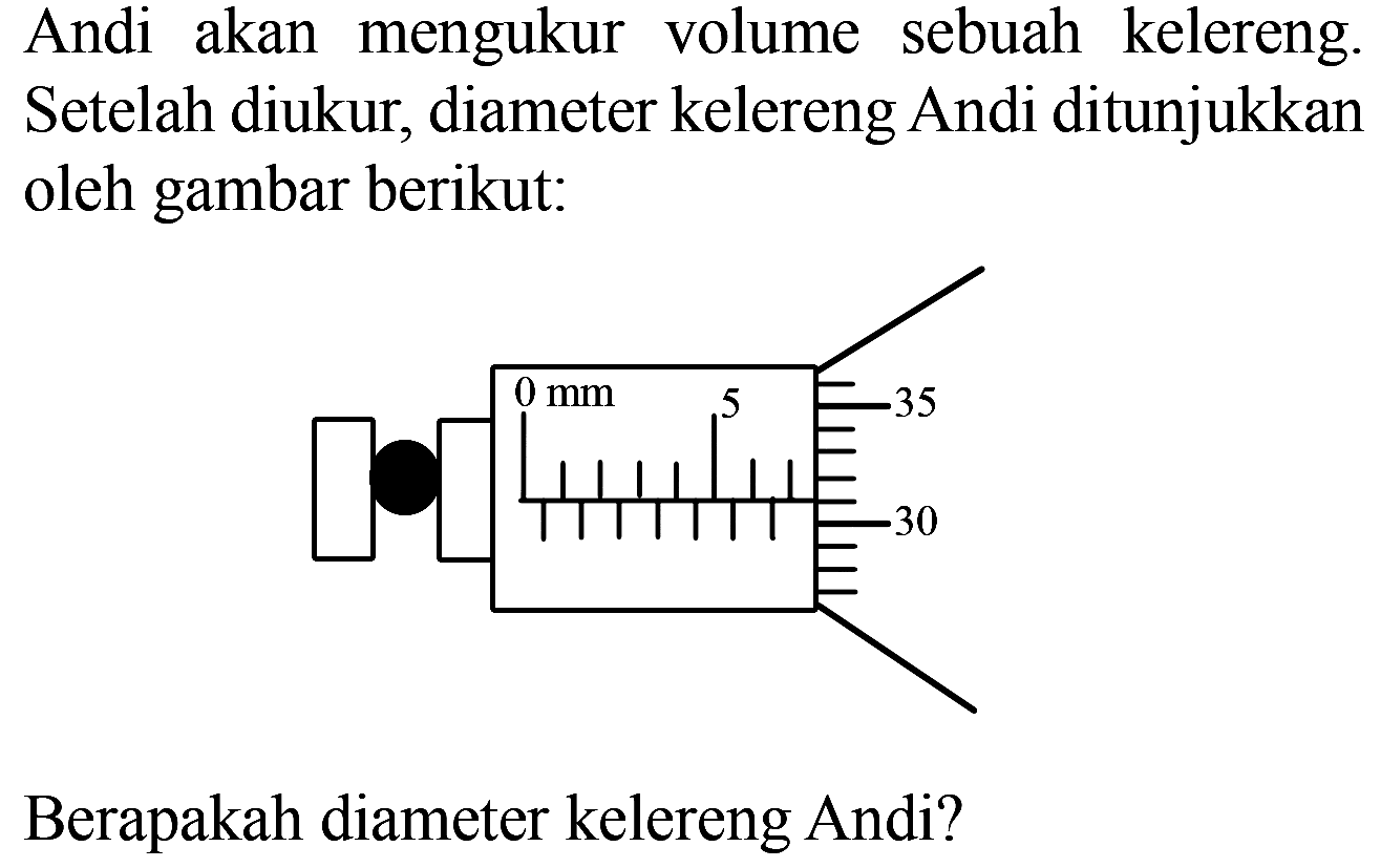 Andi akan mengukur volume sebuah kelereng. Setelah diukur, diameter kelereng Andi ditunjukkan oleh gambar berikut: 0 mm 5 35 30 Berapakah diameter kelereng Andi?