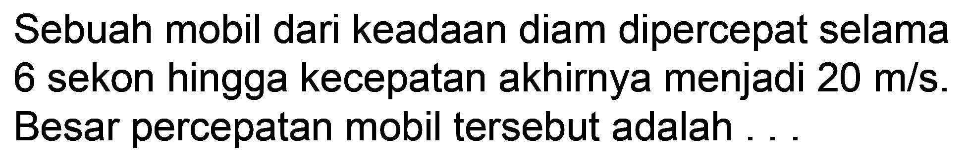 Sebuah mobil dari keadaan diam dipercepat selama 6 sekon hingga kecepatan akhirnya menjadi  20 m / s . Besar percepatan mobil tersebut adalah ...
