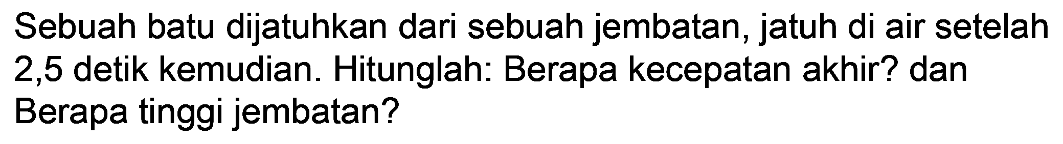 Sebuah batu dijatuhkan dari sebuah jembatan, jatuh di air setelah 2,5 detik kemudian. Hitunglah: Berapa kecepatan akhir? dan Berapa tinggi jembatan?