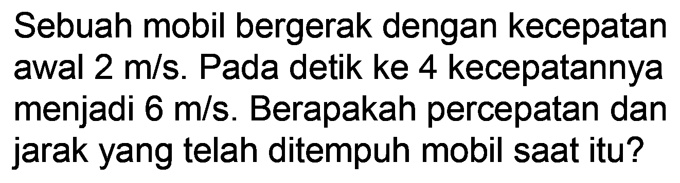 Sebuah mobil bergerak dengan kecepatan awal  2 m / s . Pada detik ke 4 kecepatannya menjadi  6 m / s . Berapakah percepatan dan jarak yang telah ditempuh mobil saat itu?