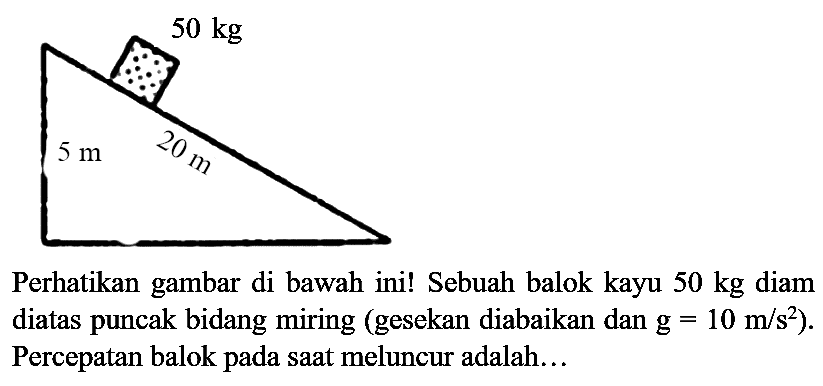 Perhatikan gambar di bawah ini! Sebuah balok kayu  50 kg  diam diatas puncak bidang miring (gesekan diabaikan dan  g=10 m / s^(2)  ). Percepatan balok pada saat meluncur adalah...
