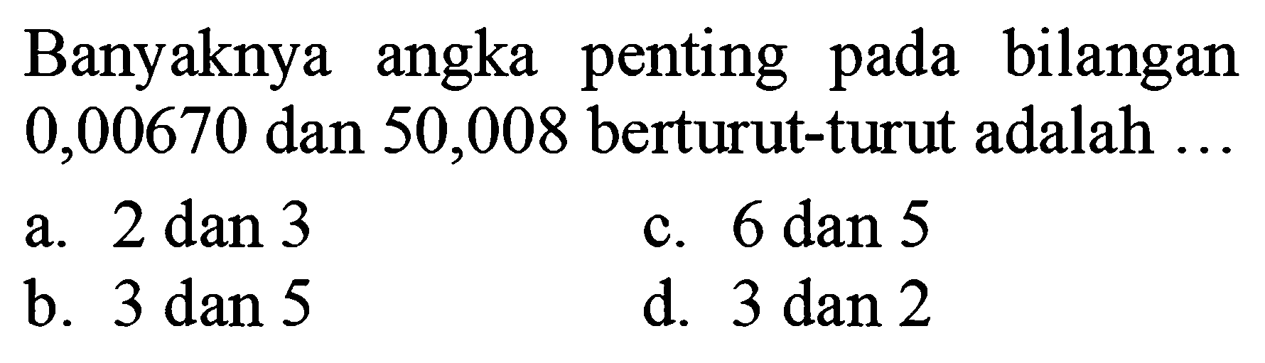 Banyaknya angka penting pada bilangan 0,00670 dan 50,008 berturut-turut adalah ...
