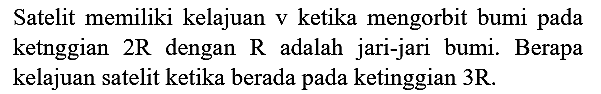 Satelit memiliki kelajuan v ketika mengorbit bumi pada ketnggian  2 R  dengan  R  adalah jari-jari bumi. Berapa kelajuan satelit ketika berada pada ketinggian 3R.