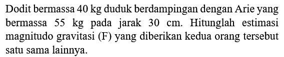 Dodit bermassa  40 kg  duduk berdampingan dengan Arie yang bermassa  55 kg  pada jarak  30 cm . Hitunglah estimasi magnitudo gravitasi (F) yang diberikan kedua orang tersebut satu sama lainnya.