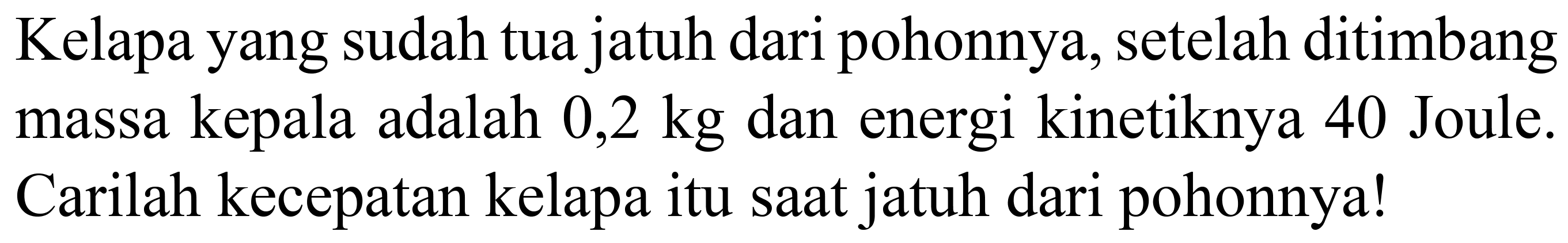 Kelapa yang sudah tua jatuh dari pohonnya, setelah ditimbang massa kepala adalah  0,2 kg  dan energi kinetiknya 40 Joule. Carilah kecepatan kelapa itu saat jatuh dari pohonnya!