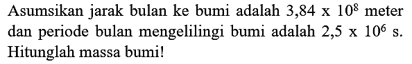 Asumsikan jarak bulan ke bumi adalah  3,84 x 10^(8)  meter dan periode bulan mengelilingi bumi adalah  2,5 x 10^(6) s .  Hitunglah massa bumi!