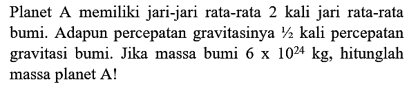 Planet A memiliki jari-jari rata-rata 2 kali jari rata-rata bumi. Adapun percepatan gravitasinya  1 / 2  kali percepatan gravitasi bumi. Jika massa bumi  6 x 10^(24) kg , hitunglah massa planet  A !