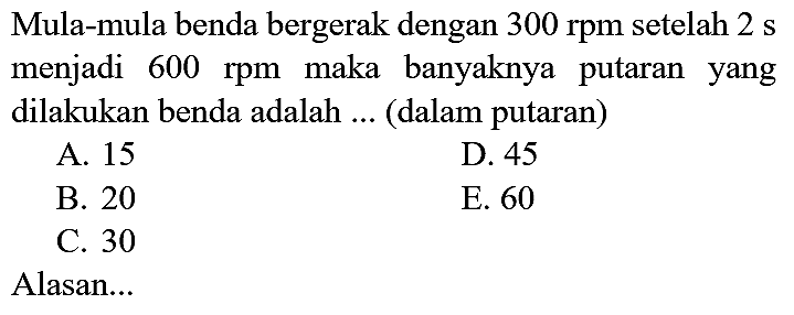 Mula-mula benda bergerak dengan 300 rpm setelah 2 s menjadi 600 rpm maka banyaknya putaran yang dilakukan benda adalah ... (dalam putaran) Alasan...