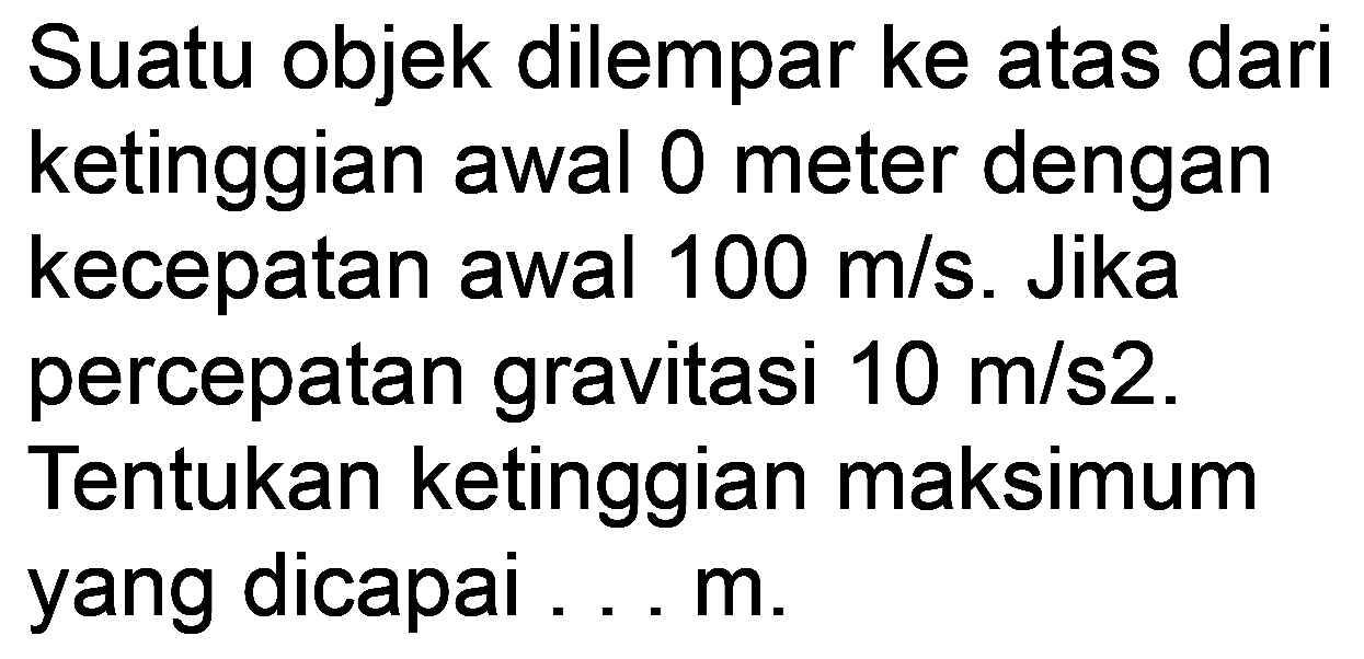 Suatu objek dilempar ke atas dari ketinggian awal 0 meter dengan kecepatan awal  100 m / s . Jika percepatan gravitasi  10 m / s 2 . Tentukan ketinggian maksimum yang dicapai ... m.