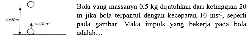 Bola yang massanya  0,5 kg  dijatuhkan dari ketinggian 20  m  jika bola terpantul dengan kecepatan  10 ~ms^(-1) , seperti pada gambar. Maka impuls yang bekerja pada bola adalah...