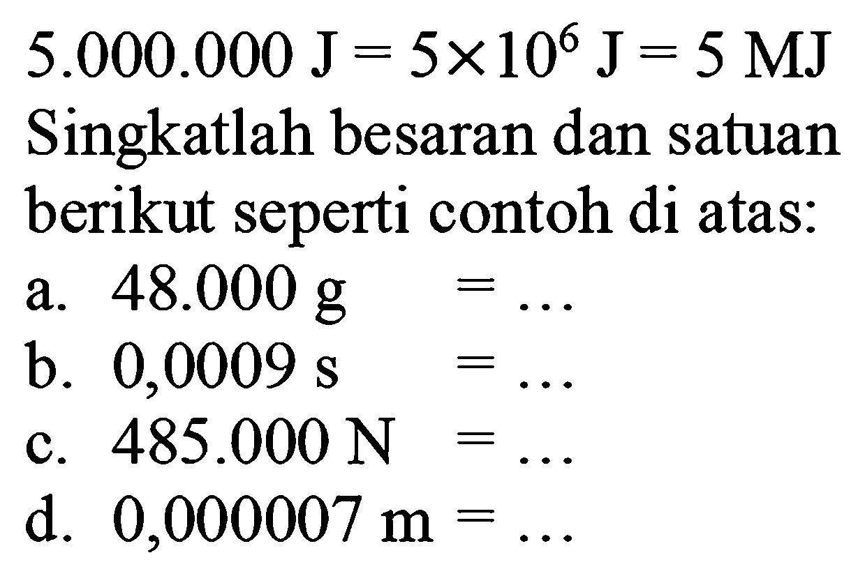 5.000.000 J = 5 x 10^6 J = 5 MJ
Sibgkatlah besaran dan satuan berikut seperti contoh di atas:
a. 48.000 g = ...
b. 0,0009 s = ...
c. 485.000 N = ...
d. 0,000007 m = ...