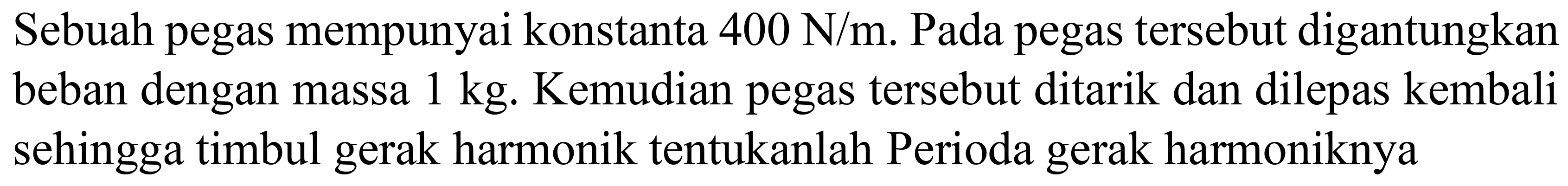 Sebuah pegas mempunyai konstanta  400 ~N / m . Pada pegas tersebut digantungkan beban dengan massa  1 kg . Kemudian pegas tersebut ditarik dan dilepas kembali sehingga timbul gerak harmonik tentukanlah Perioda gerak harmoniknya