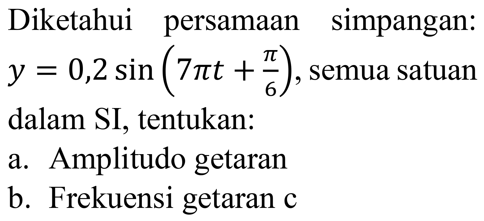 Diketahui persamaan simpangan:  y=0,2 sin (7 pi t+(pi)/(6)) , semua satuan dalam SI, tentukan:
a. Amplitudo getaran
b. Frekuensi getaran c