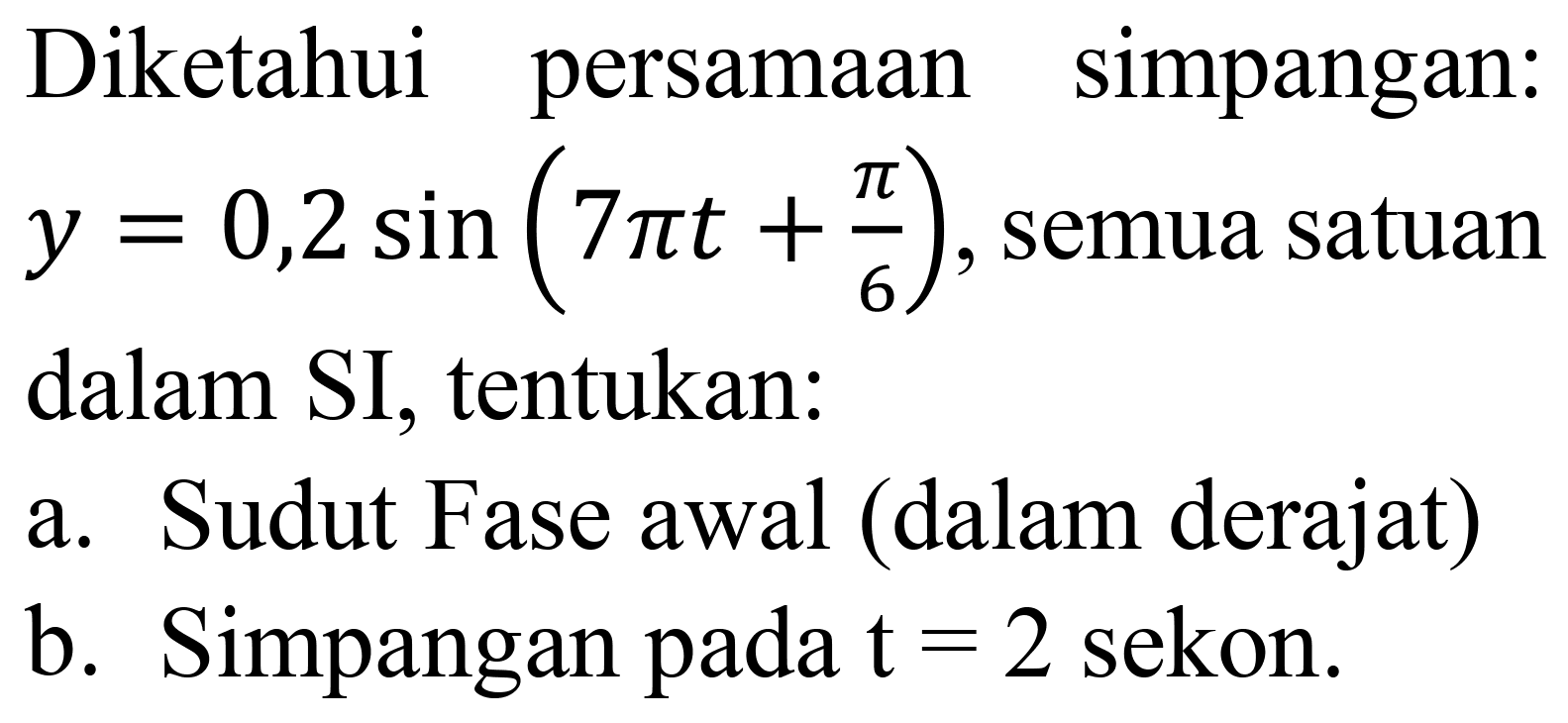 Diketahui persamaan simpangan:  y=0,2 sin (7 pi t+(pi)/(6)) , semua satuan dalam SI, tentukan:
a. Sudut Fase awal (dalam derajat)
b. Simpangan pada  t=2  sekon.