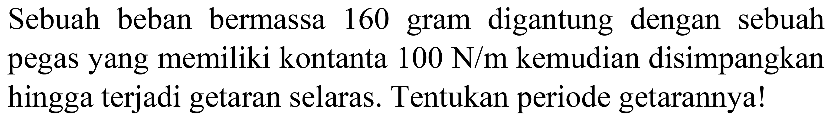 Sebuah beban bermassa 160 gram digantung dengan sebuah pegas yang memiliki kontanta  100 ~N / m  kemudian disimpangkan hingga terjadi getaran selaras. Tentukan periode getarannya!