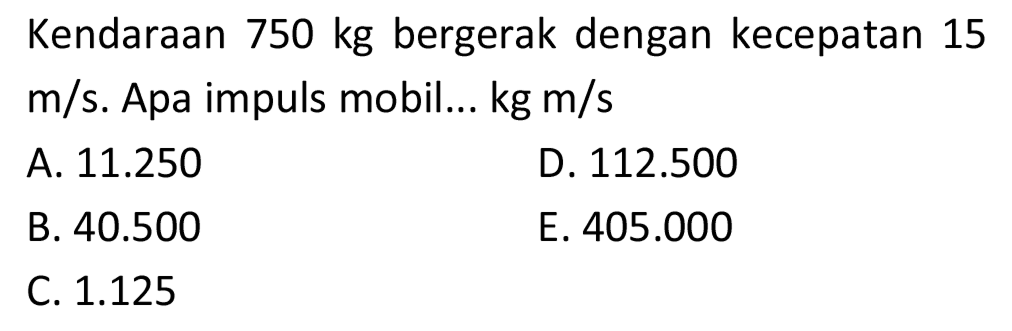 Kendaraan  750 kg  bergerak dengan kecepatan 15  m / s . Apa impuls mobil...  kg m / s 
A.  11.250 
D.  112.500 
B.  40.500 
E.  405.000 
C.  1.125 