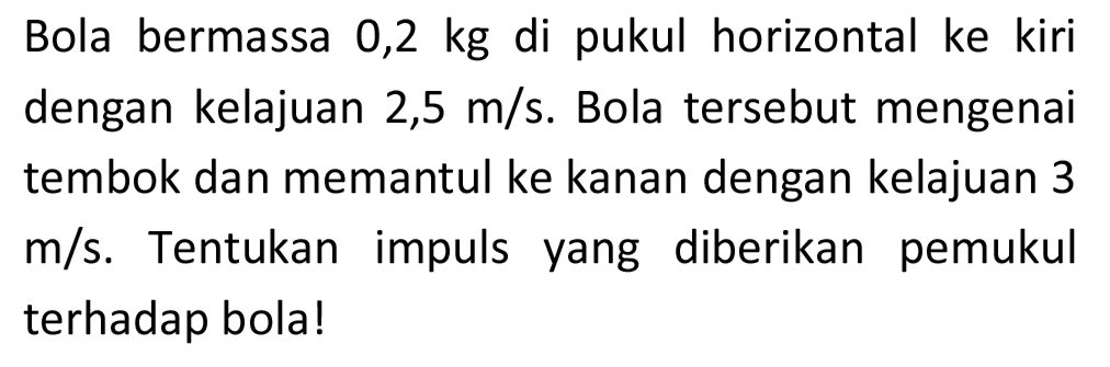 Bola bermassa 0,2  kg  di pukul horizontal ke kiri dengan kelajuan  2,5 m / s . Bola tersebut mengenai tembok dan memantul ke kanan dengan kelajuan 3  m / s . Tentukan impuls yang diberikan pemukul terhadap bola!