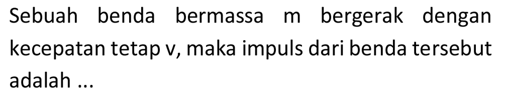 Sebuah benda bermassa  m  bergerak dengan kecepatan tetap v, maka impuls dari benda tersebut adalah ...