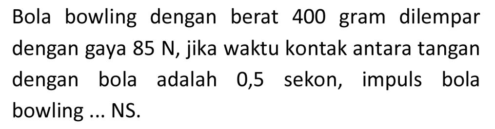 Bola bowling dengan berat 400 gram dilempar dengan gaya  85 ~N , jika waktu kontak antara tangan dengan bola adalah 0,5 sekon, impuls bola bowling ... NS.