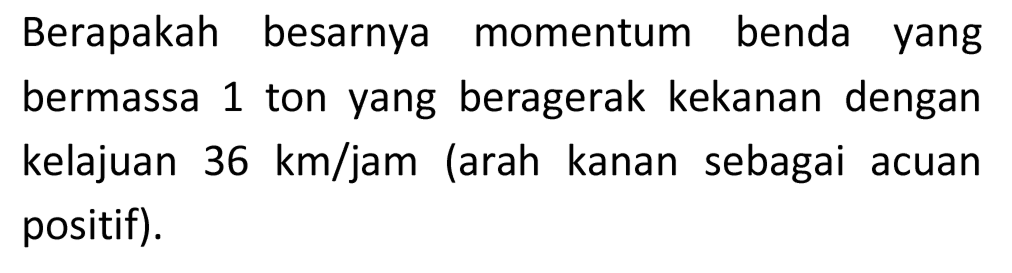 Berapakah besarnya momentum benda yang bermassa 1 ton yang beragerak kekanan dengan kelajuan  36 km / jam  (arah kanan sebagai acuan positif).