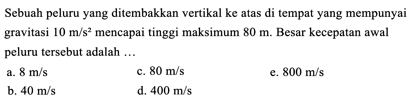 Sebuah peluru yang ditembakkan vertikal ke atas di tempat yang mempunyai gravitasi 10 m/s^2 mencapai tinggi maksimum 80 m. Besar kecepatan awal peluru tersebut adalah