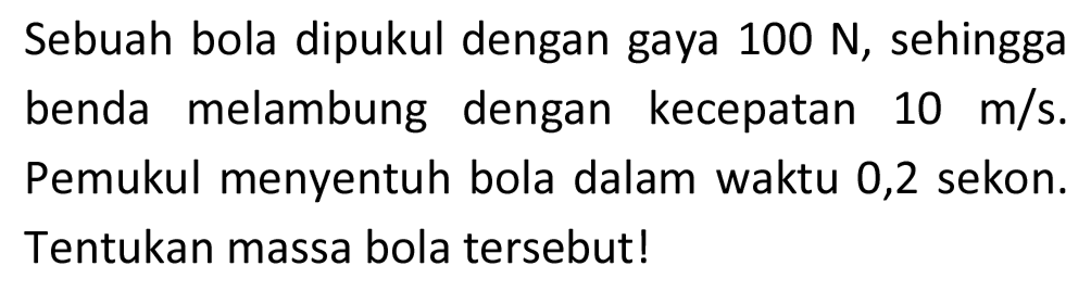 Sebuah bola dipukul dengan gaya  100 ~N , sehingga benda melambung dengan kecepatan  10 m / s . Pemukul menyentuh bola dalam waktu 0,2 sekon. Tentukan massa bola tersebut!