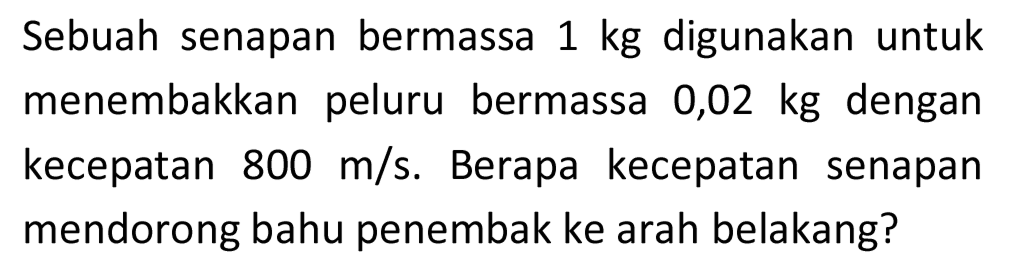 Sebuah senapan bermassa  1 kg  digunakan untuk menembakkan peluru bermassa 0,02 kg dengan kecepatan  800 m / s . Berapa kecepatan senapan mendorong bahu penembak ke arah belakang?